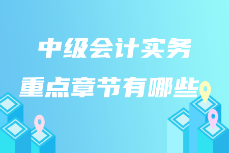 中級會計實務(wù)重點章節(jié)有哪些？
