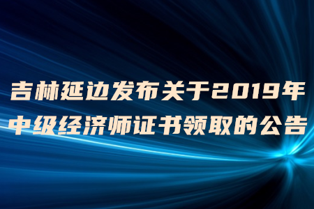 吉林延邊發(fā)布關(guān)于2019年中級經(jīng)濟(jì)師證書領(lǐng)取的公告