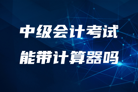 2020年中級(jí)會(huì)計(jì)師考試能帶計(jì)算器嗎？