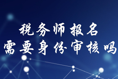 稅務(wù)師報(bào)名需要身份審核嗎？