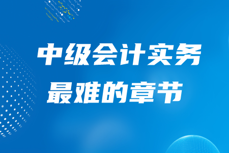 中級(jí)會(huì)計(jì)實(shí)務(wù)最難的章節(jié)是哪一章？