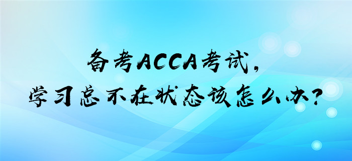 備考ACCA考試，學(xué)習(xí)總不在狀態(tài)該怎么辦？