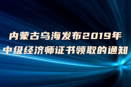 內(nèi)蒙古烏海發(fā)布2019年中級(jí)經(jīng)濟(jì)師證書(shū)領(lǐng)取的通知