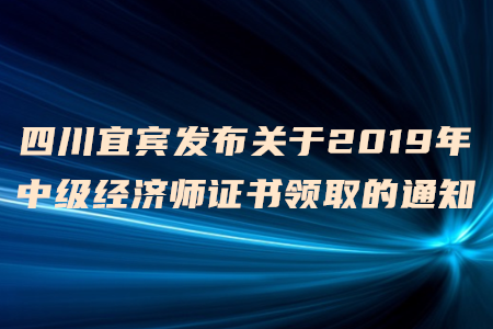四川宜賓發(fā)布關(guān)于2019年中級(jí)經(jīng)濟(jì)師證書領(lǐng)取的通知