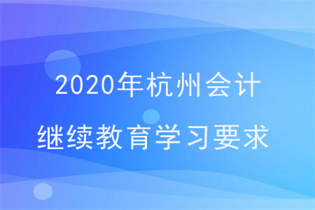 2020年杭州會計繼續(xù)教育學(xué)習(xí)要求