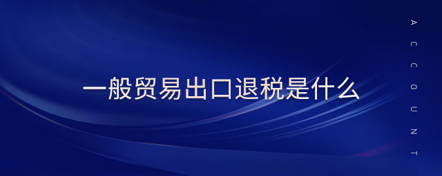 一般貿(mào)易出口退稅是什么