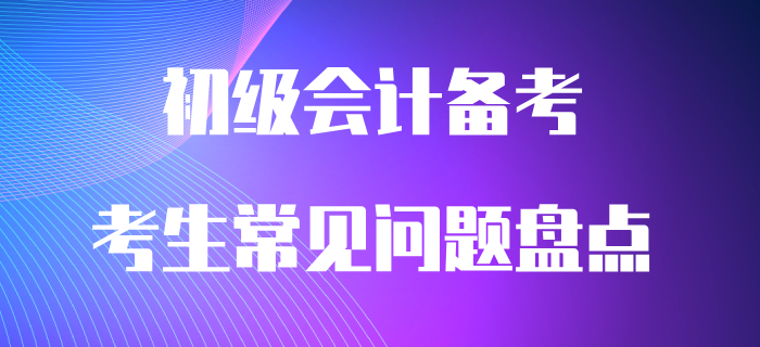 通關(guān)必看：初級(jí)會(huì)計(jì)備考常見(jiàn)問(wèn)題大盤點(diǎn)！
