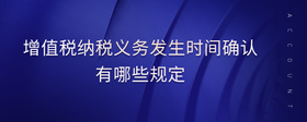增值稅納稅義務(wù)發(fā)生時間確認有哪些規(guī)定