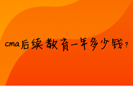 cma后續(xù)教育一年多少錢？