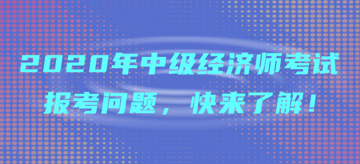 2020年中級經(jīng)濟師考試報考問題，快來了解！