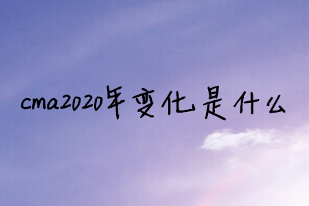 cma2020年變化是什么