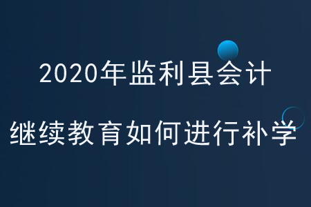 2020年湖北省監(jiān)利縣會(huì)計(jì)繼續(xù)教育如何進(jìn)行補(bǔ)學(xué)？