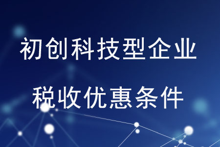 初創(chuàng)科技型企業(yè)的稅收優(yōu)惠條件是什么？