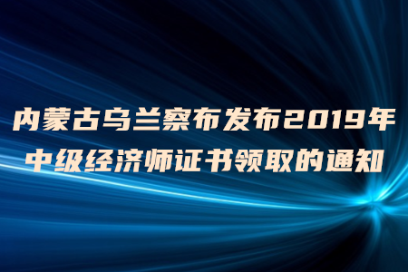 內(nèi)蒙古烏蘭察布發(fā)布2019年中級(jí)經(jīng)濟(jì)師證書領(lǐng)取的通知
