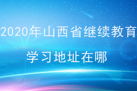 2020年山西省繼續(xù)教育學(xué)習(xí)地址在哪？