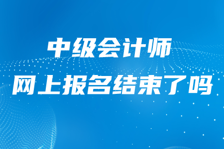 西藏中級會計師報名是不是已經(jīng)結(jié)束了？