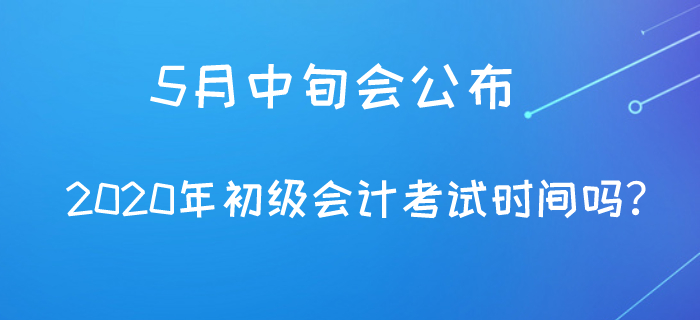 5月中旬會(huì)公布2020年初級(jí)會(huì)計(jì)考試時(shí)間嗎？