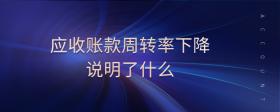 應(yīng)收賬款周轉(zhuǎn)率下降說明了什么