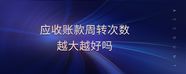 應(yīng)收賬款周轉(zhuǎn)次數(shù)越大越好嗎
