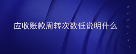應(yīng)收賬款周轉(zhuǎn)次數(shù)低說明什么