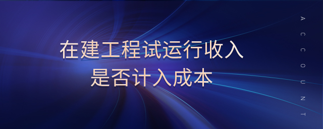 在建工程試運行收入是否計入成本