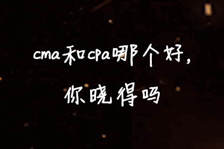 cma和cpa哪個(gè)好，你曉得嗎