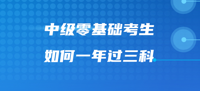 福利來啦！速看中級會計零基礎(chǔ)考生如何一次過三科！