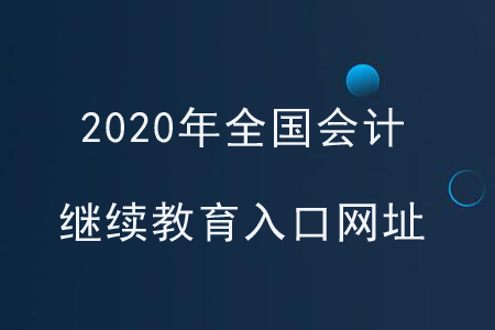 2020年全國會計繼續(xù)教育入口網(wǎng)址