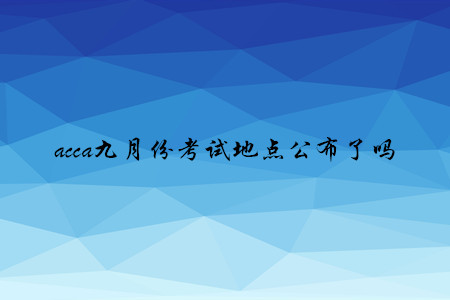 acca九月份考試地點(diǎn)公布了嗎