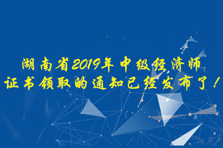 湖南省2019年中級(jí)經(jīng)濟(jì)師證書(shū)領(lǐng)取的通知已經(jīng)發(fā)布了！