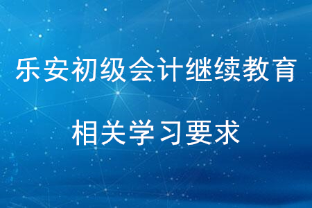 樂(lè)安初級(jí)會(huì)計(jì)繼續(xù)教育學(xué)習(xí)要求