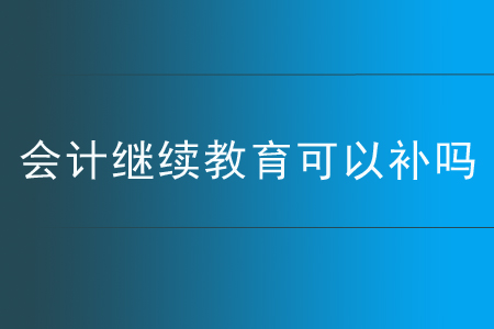會計繼續(xù)教育可以補嗎？