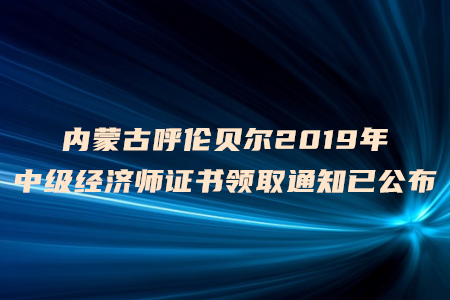 內(nèi)蒙古呼倫貝爾2019年中級經(jīng)濟(jì)師證書領(lǐng)取通知已公布