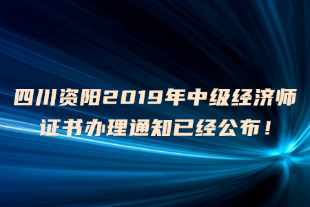 四川資陽(yáng)2019年中級(jí)經(jīng)濟(jì)師證書(shū)辦理通知已經(jīng)公布！