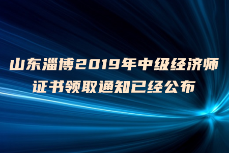 山東淄博2019年中級經(jīng)濟師證書領取通知已經(jīng)公布，速來了解！