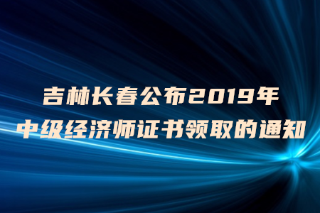 吉林長春公布2019年中級經(jīng)濟師證書領(lǐng)取的通知