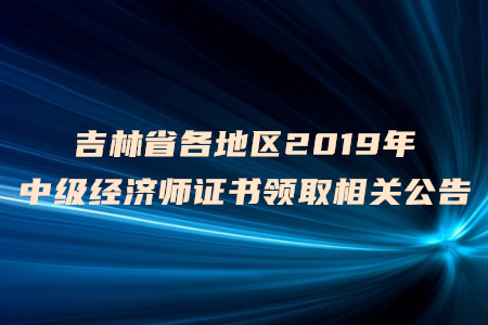 吉林省各地區(qū)2019年中級(jí)經(jīng)濟(jì)師證書(shū)領(lǐng)取相關(guān)公告