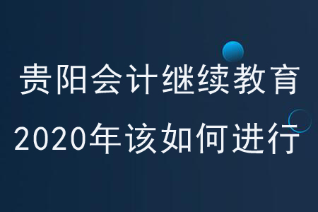 貴陽會計繼續(xù)教育2020年該如何進行？