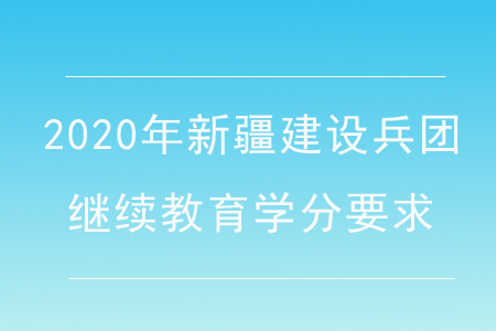 2020年新疆建設(shè)兵團(tuán)繼續(xù)教育學(xué)分要求