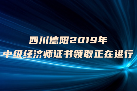 四川德陽2019年中級(jí)經(jīng)濟(jì)師證書領(lǐng)取正在進(jìn)行中，速來了解！