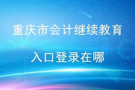 重慶市會計(jì)繼續(xù)教育入口登錄在哪？