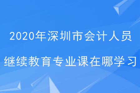 2020年深圳市會(huì)計(jì)人員繼續(xù)教育專業(yè)課在哪學(xué)習(xí)？