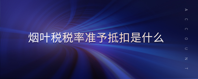 煙葉稅稅率準(zhǔn)予抵扣是什么