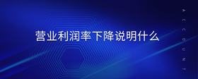 營(yíng)業(yè)利潤(rùn)率下降說(shuō)明什么