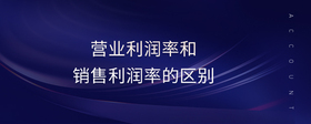 營(yíng)業(yè)利潤(rùn)率和銷(xiāo)售利潤(rùn)率的區(qū)別