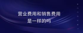 營(yíng)業(yè)費(fèi)用和銷(xiāo)售費(fèi)用是一樣的嗎