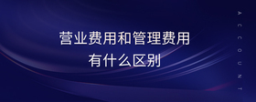 營(yíng)業(yè)費(fèi)用和管理費(fèi)用有什么區(qū)別