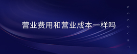 營(yíng)業(yè)費(fèi)用和營(yíng)業(yè)成本一樣嗎