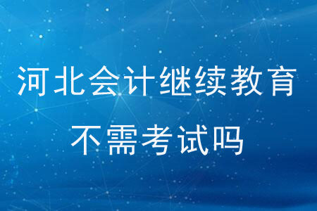 河北會計繼續(xù)教育不需考試嗎？