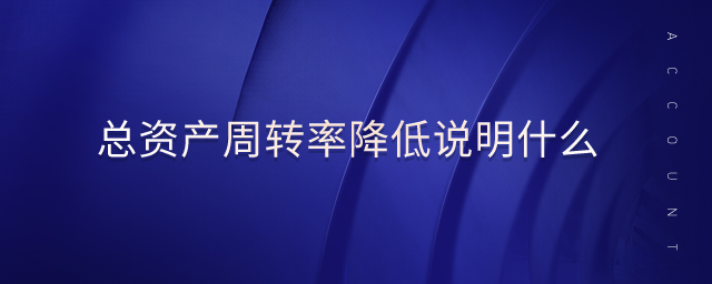 總資產(chǎn)周轉(zhuǎn)率降低說(shuō)明什么